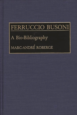 Ferruccio Busoni: A Bio-Bibliography - Roberge, Marc-Andre