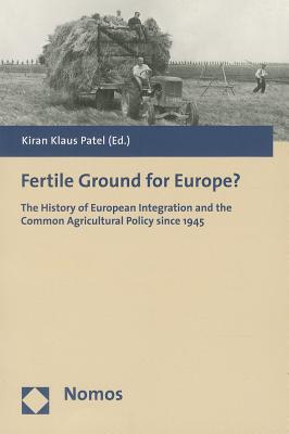 Fertile Ground for Europe?: The History of European Integration and the Common Agricultural Policy Since 1945 - Patel, Kiran Klaus (Editor)
