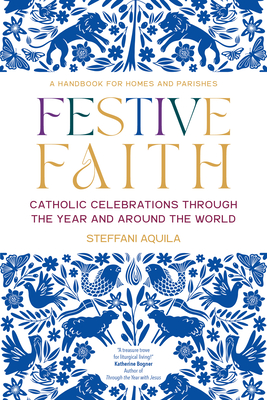 Festive Faith: Catholic Celebrations Through the Year and Around the World - Aquila, Steffani