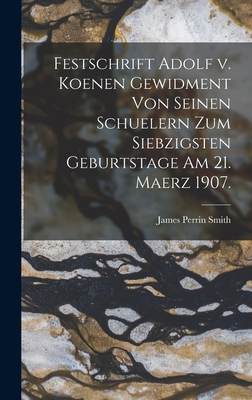 Festschrift Adolf v. Koenen Gewidment von Seinen Schuelern zum Siebzigsten Geburtstage am 21. Maerz 1907. - Smith, James Perrin