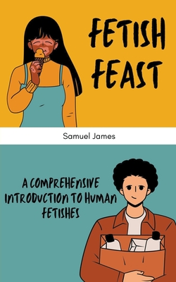 Fetish Feast: A Comprehensive Introduction to Human Fetishes - James, Samuel