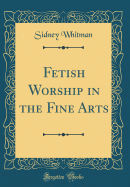 Fetish Worship in the Fine Arts (Classic Reprint)