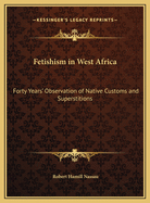 Fetishism in West Africa: Forty Years' Observation of Native Customs and Superstitions