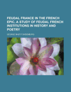 Feudal France in the French Epic, a Study of Feudal French Institutions in History and Poetry