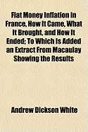 Fiat Money Inflation in France, How It Came, What It Brought, and How It Ended; To Which Is Added an Extract from Macaulay Showing the Results of Tampering with the Currency of England
