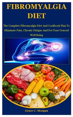 Fibromyalgia Diet: The Complete Fibromyalgia Diet And Cookbook Plan To Eliminate Pain, Chronic Fatigue And For Your General Well Being - C Morgan, Grace