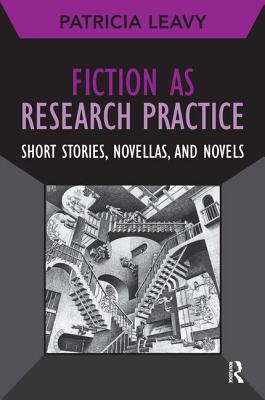 Fiction as Research Practice: Short Stories, Novellas, and Novels - Leavy, Patricia, PhD