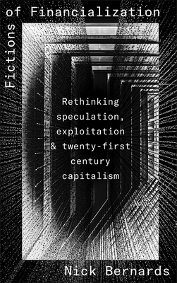 Fictions of Financialization: Rethinking Speculation, Exploitation and Twenty-First-Century Capitalism - Bernards, Nick