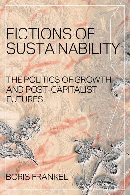 Fictions of Sustainability: The Politics of Growth and Post Capitalist Futures - Frankel, Boris