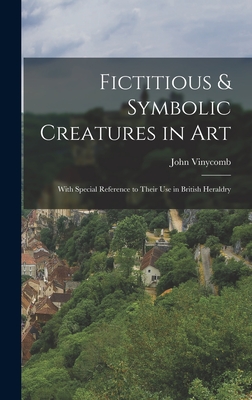 Fictitious & Symbolic Creatures in Art: With Special Reference to Their Use in British Heraldry - Vinycomb, John