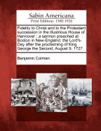 Fidelity to Christ and to the Protestant Succession in the Illustrious House of Hannover. a Sermon Preached at Boston in New-England, the Lord's-Day After the Proclaiming of King George the Second. by Benjamin Colman,