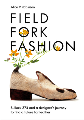 Field, Fork, Fashion: Bullock 374 and a Designer's Journey to Find a Future for Leather - Robinson, Alice V