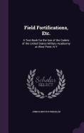 Field Fortifications, Etc.: A Text-Book for the Use of the Cadets of the United States Military Acadeemy at West Point, N.Y