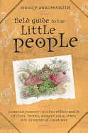 Field Guide to the Little People: A Curious Journey Into the Hidden Realm of Elves, Faeries, Hobgoblins & Other Not-So-Mythical Creatures