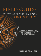 Field Guide to the Outsourcing Conundrum: A Step-By-Step Path to Success as a Service Provider