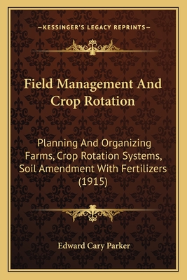 Field Management and Crop Rotation: Planning and Organizing Farms, Crop Rotation Systems, Soil Amendment with Fertilizers (1915) - Parker, Edward Cary