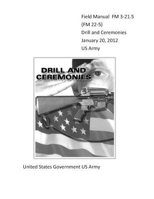 Field Manual FM 3-21.5 (FM 22-5) Drill and Ceremonies January 20, 2012 US Army - Us Army, United States Government
