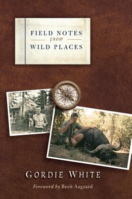 Field Notes from Wild Places - White, Gordie, and Aagaard, Berit (Foreword by)