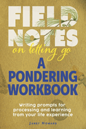 Field Notes on Letting Go - A Pondering Workbook: Writing Prompts for Processing and Learning from Your Life Experience