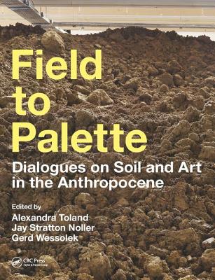Field to Palette: Dialogues on Soil and Art in the Anthropocene - Toland, Alexandra (Editor), and Noller, Jay Stratton (Editor), and Wessolek, Gerd (Editor)