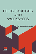 Fields, Factories And Workshops: Or, Industry Combined With Agriculture And Brain Work With Manual Work