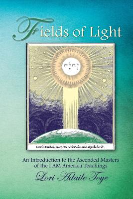Fields of Light: An Introduction to the Ascended Masters of the I AM America Teachings - Toye, Lori Adaile, and Lenard Toye (Contributions by), and Elaine Cardall (Editor)
