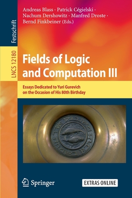 Fields of Logic and Computation III: Essays Dedicated to Yuri Gurevich on the Occasion of His 80th Birthday - Blass, Andreas (Editor), and Cgielski, Patrick (Editor), and Dershowitz, Nachum (Editor)