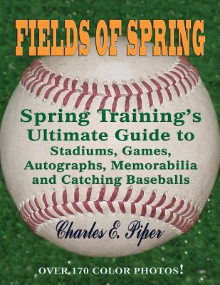 Fields of Spring: Spring Training's Ultimate Guide to Stadiums, Games, Autographs, Memorabilia and Catching Baseballs - Piper, Charles E