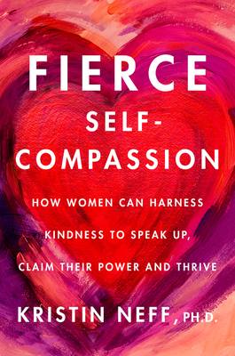 Fierce Self-Compassion: How Women Can Harness Kindness to Speak Up, Claim Their Power, and Thrive - Neff, Kristin, Dr.