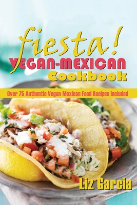 Fiesta: Vegan Mexican Cookbook: (Over 75 Authentic Vegan-Mexican Food Recipes Included) - Garcia, Liz