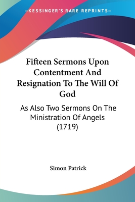 Fifteen Sermons Upon Contentment And Resignation To The Will Of God: As Also Two Sermons On The Ministration Of Angels (1719) - Patrick, Simon