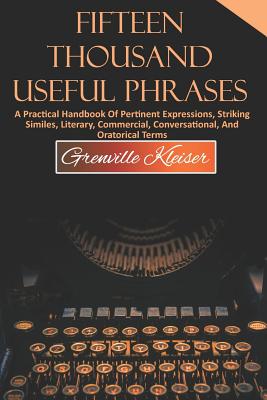 Fifteen Thousand Useful Phrases: A Practical Handbook of Pertinent Expressions, Striking Similes, Literary, Commercial, Conversational, and Oratorical Terms - Oceo, Success (Editor), and Kleiser, Grenville