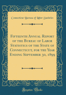 Fifteenth Annual Report of the Bureau of Labor Statistics of the State of Connecticut, for the Year Ending September 30, 1899 (Classic Reprint)