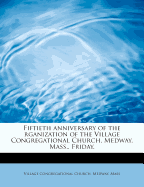 Fiftieth Anniversary of the Rganization of the Village Congregational Church, Medway, Mass., Friday,