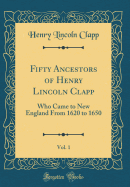 Fifty Ancestors of Henry Lincoln Clapp, Vol. 1: Who Came to New England from 1620 to 1650 (Classic Reprint)