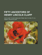 Fifty Ancestors of Henry Lincoln Clapp: Who Came to New England From 1620 to 1650. Pt. [1]-