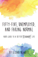 Fifty-Five, Unemployed, and Faking Normal: Your Guide to a Better Retirement Life