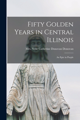 Fifty Golden Years in Central Illinois: an Epic in Purple - Donovan, Nelle Catherine Donovan, Mrs. (Creator)