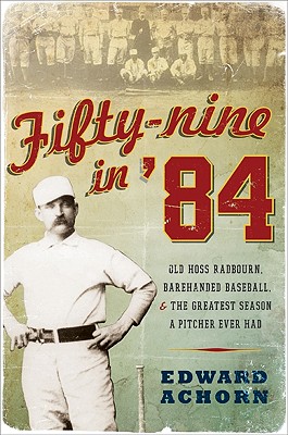 Fifty-Nine in '84: Old Hoss Radbourn, Barehanded Baseball, and the Greatest Season a Pitcher Ever Had - Achorn, Edward