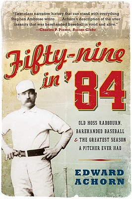 Fifty-Nine in '84: Old Hoss Radbourn, Barehanded Baseball, and the Greatest Season a Pitcher Ever Had - Achorn, Edward