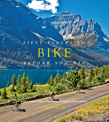 Fifty Places to Bike Before You Die: Biking Experts Share the World's Greatest Destinations - Santella, Chris