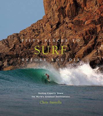 Fifty Places to Surf Before You Die: Surfing Experts Share the World's Greatest Destinations - Santella, Chris