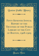 Fifty-Seventh Annual Report of the Trustees of the Public Library of the City of Boston, 1908-1909 (Classic Reprint)