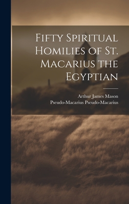 Fifty Spiritual Homilies of St. Macarius the Egyptian - Mason, Arthur James, and Pseudo-Macarius, Pseudo-Macarius