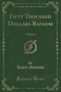 Fifty Thousand Dollars Ransom: A Novel (Classic Reprint)