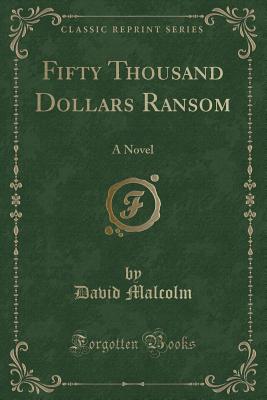 Fifty Thousand Dollars Ransom: A Novel (Classic Reprint) - Malcolm, David