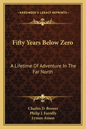Fifty Years Below Zero: A Lifetime Of Adventure In The Far North
