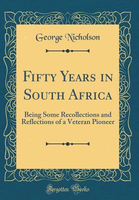 Fifty Years in South Africa: Being Some Recollections and Reflections of a Veteran Pioneer (Classic Reprint) - Nicholson, George