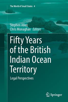 Fifty Years of the British Indian Ocean Territory: Legal Perspectives - Allen, Stephen (Editor), and Monaghan, Chris (Editor)