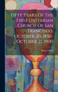 Fifty Years Of The First Unitarian Church Of San Francisco, October 20, 1850-october 21, 1900